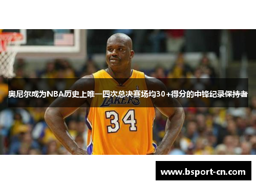 奥尼尔成为NBA历史上唯一四次总决赛场均30+得分的中锋纪录保持者