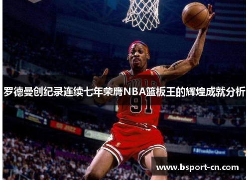 罗德曼创纪录连续七年荣膺NBA篮板王的辉煌成就分析