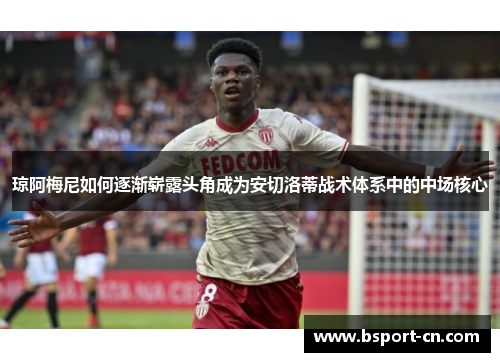 琼阿梅尼如何逐渐崭露头角成为安切洛蒂战术体系中的中场核心
