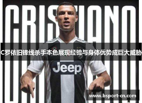 C罗依旧锋线杀手本色展现经验与身体优势成巨大威胁