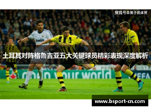 土耳其对阵格鲁吉亚五大关键球员精彩表现深度解析