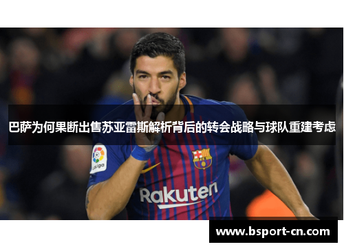 巴萨为何果断出售苏亚雷斯解析背后的转会战略与球队重建考虑