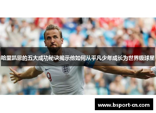 哈里凯恩的五大成功秘诀揭示他如何从平凡少年成长为世界级球星