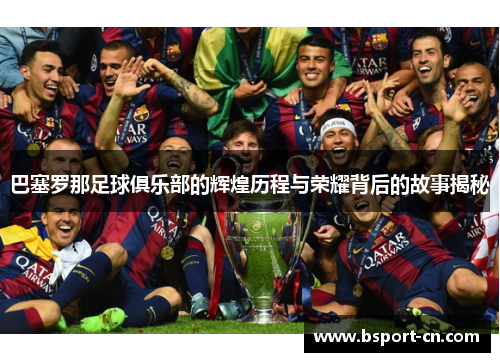巴塞罗那足球俱乐部的辉煌历程与荣耀背后的故事揭秘