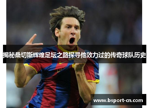 揭秘桑切斯辉煌足坛之路探寻他效力过的传奇球队历史