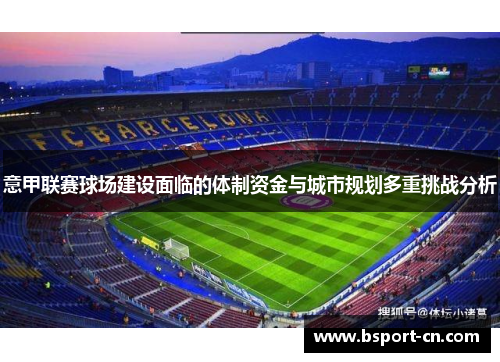 意甲联赛球场建设面临的体制资金与城市规划多重挑战分析