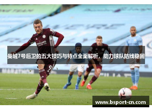 曼城7号后卫的五大技巧与特点全面解析，助力球队防线稳固