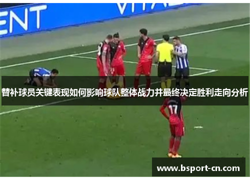替补球员关键表现如何影响球队整体战力并最终决定胜利走向分析