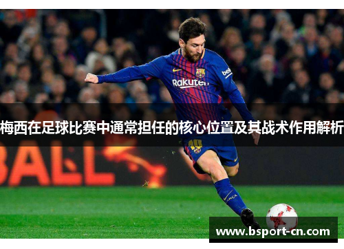 梅西在足球比赛中通常担任的核心位置及其战术作用解析