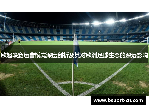 欧超联赛运营模式深度剖析及其对欧洲足球生态的深远影响