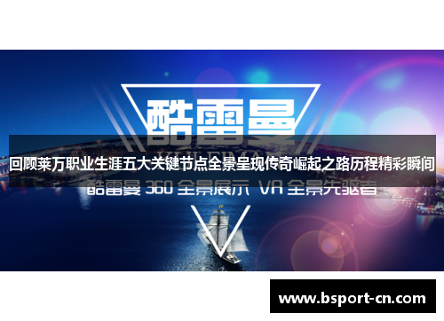 回顾莱万职业生涯五大关键节点全景呈现传奇崛起之路历程精彩瞬间